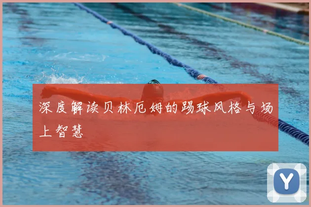 深度解读贝林厄姆的踢球风格与场上智慧