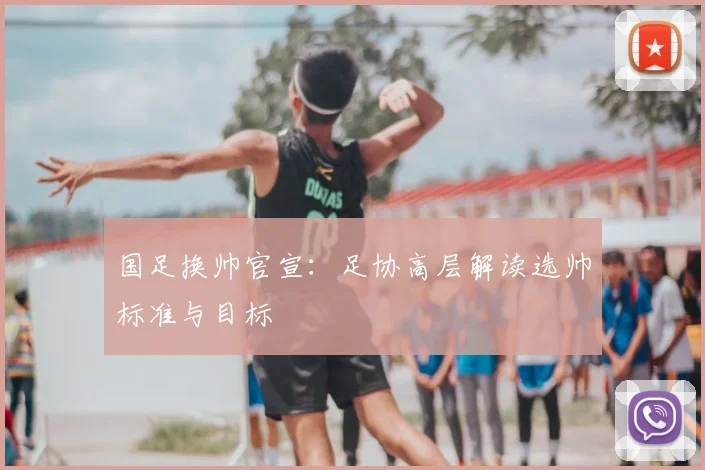 国足换帅官宣:足协高层解读选帅标准与目标
