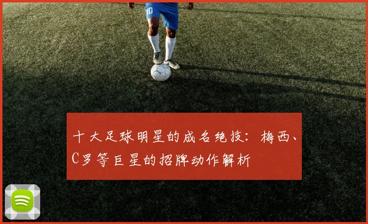 十大足球明星的成名绝技:梅西、C罗等巨星的招牌动作解析