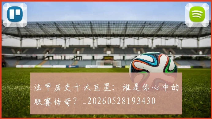 法甲历史十大巨星:谁是你心中的联赛传奇?_20260528193430