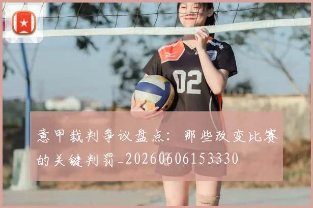 意甲裁判争议盘点：那些改变比赛的关键判罚_20260606153330