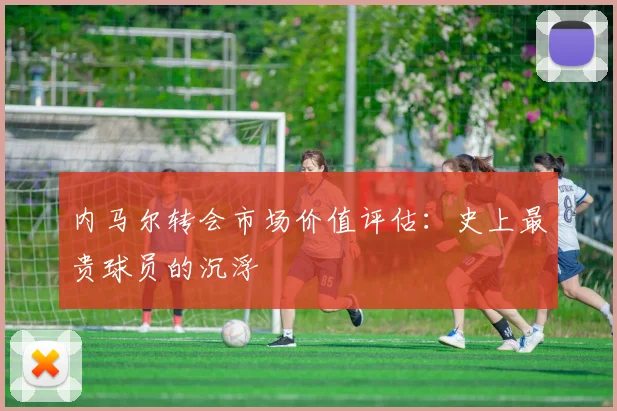 内马尔转会市场价值评估：史上最贵球员的沉浮
