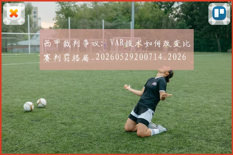 西甲裁判争议：VAR技术如何改变比赛判罚格局_20260529200714_20260703181917
