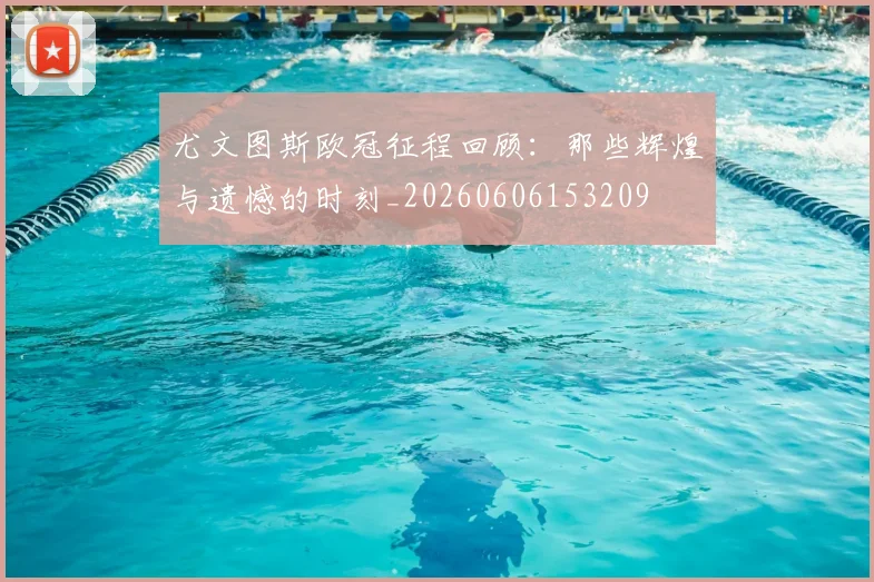 尤文图斯欧冠征程回顾：那些辉煌与遗憾的时刻_20260606153209