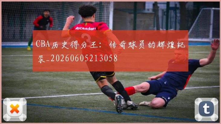 CBA历史得分王：传奇球员的辉煌纪录_20260605213058