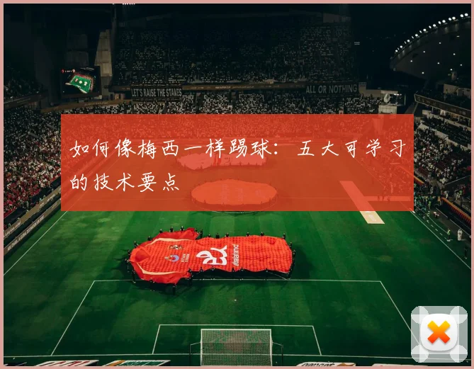 如何像梅西一样踢球：五大可学习的技术要点