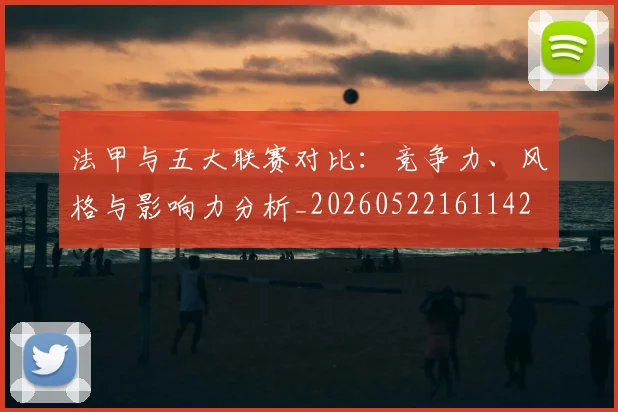 法甲与五大联赛对比:竞争力、风格与影响力分析_20260522161142