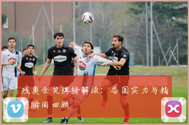残奥会奖牌榜解读:各国实力与精彩瞬间回顾