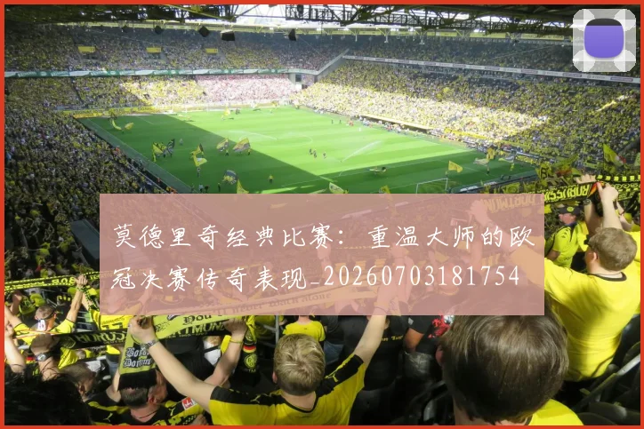 莫德里奇经典比赛：重温大师的欧冠决赛传奇表现_20260703181754