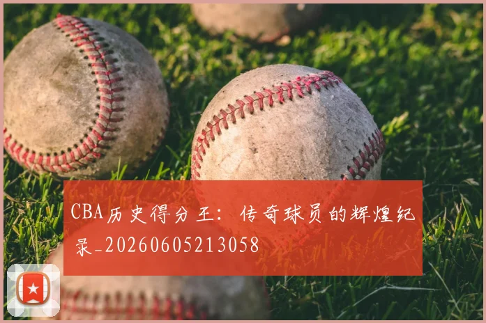 CBA历史得分王:传奇球员的辉煌纪录_20260605213058