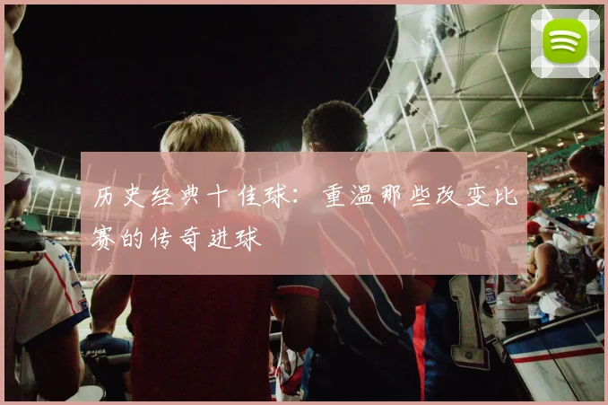 历史经典十佳球:重温那些改变比赛的传奇进球