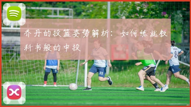 乔丹的投篮姿势解析:如何练就教科书般的中投