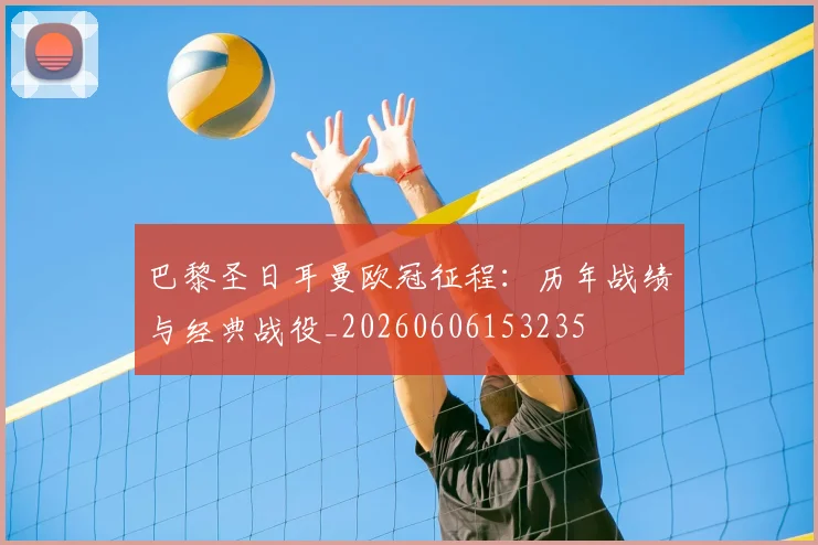 巴黎圣日耳曼欧冠征程：历年战绩与经典战役_20260606153235