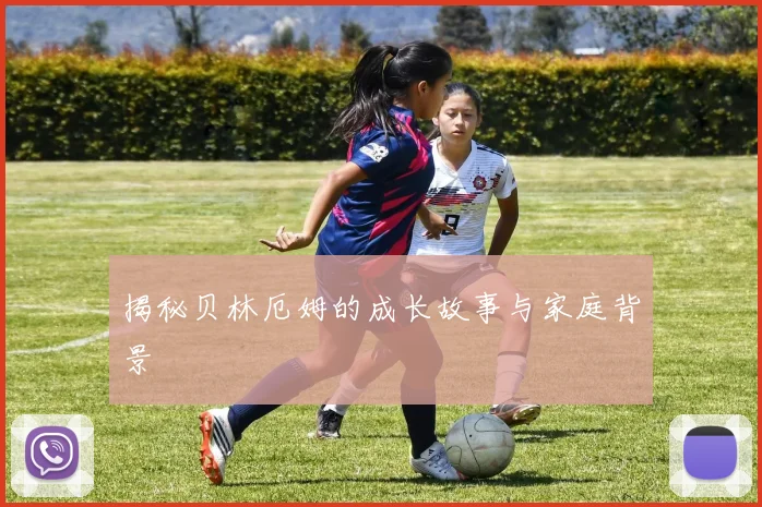 揭秘贝林厄姆的成长故事与家庭背景