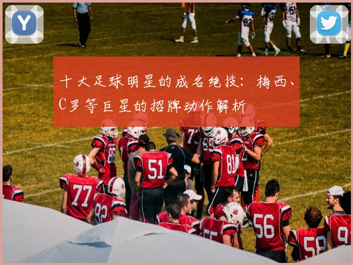 十大足球明星的成名绝技：梅西、C罗等巨星的招牌动作解析