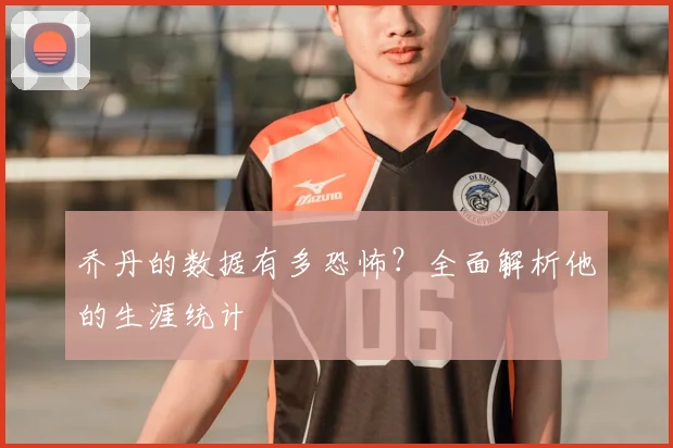 乔丹的数据有多恐怖?全面解析他的生涯统计