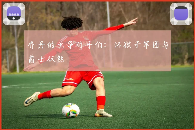 乔丹的竞争对手们:坏孩子军团与爵士双煞