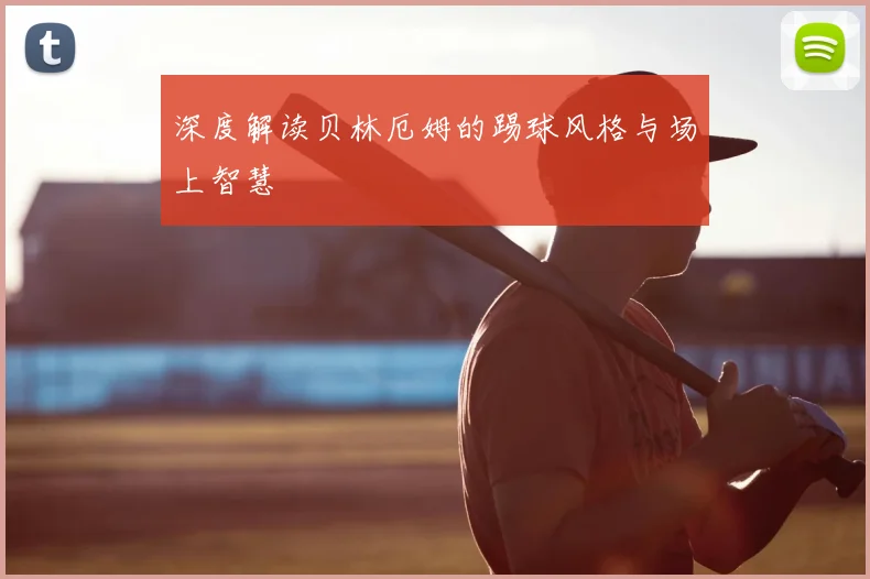 深度解读贝林厄姆的踢球风格与场上智慧