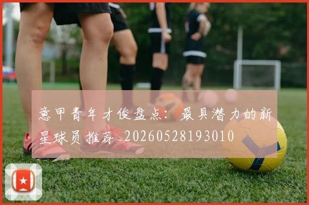 意甲青年才俊盘点：最具潜力的新星球员推荐_20260528193010