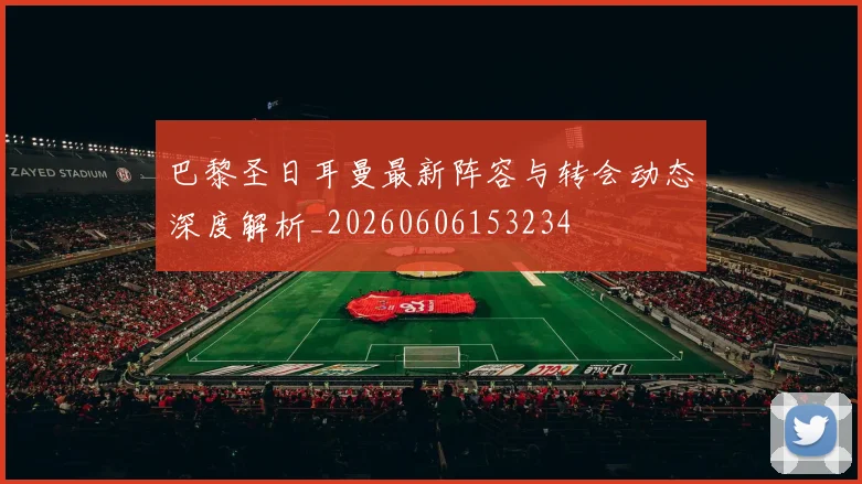 巴黎圣日耳曼最新阵容与转会动态深度解析_20260606153234