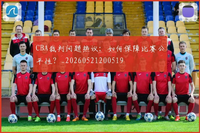 CBA裁判问题热议:如何保障比赛公平性?_20260521200519