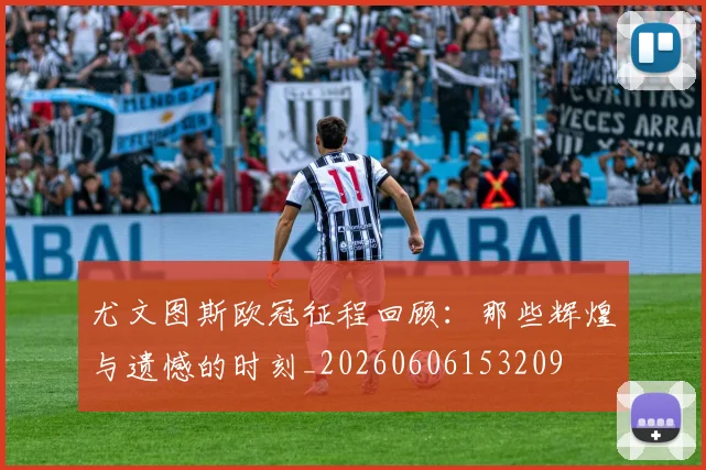 尤文图斯欧冠征程回顾：那些辉煌与遗憾的时刻_20260606153209