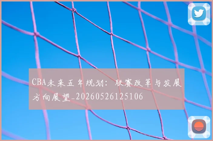 CBA未来五年规划：联赛改革与发展方向展望_20260526125106
