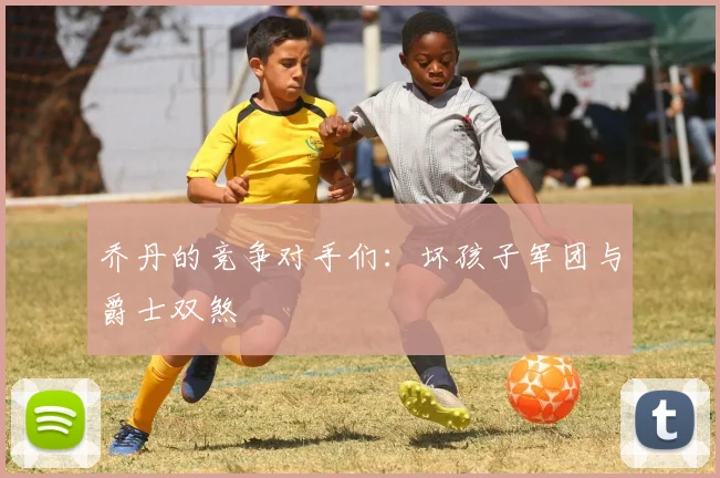 乔丹的竞争对手们：坏孩子军团与爵士双煞