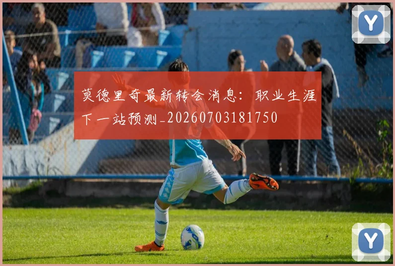 莫德里奇最新转会消息：职业生涯下一站预测_20260703181750