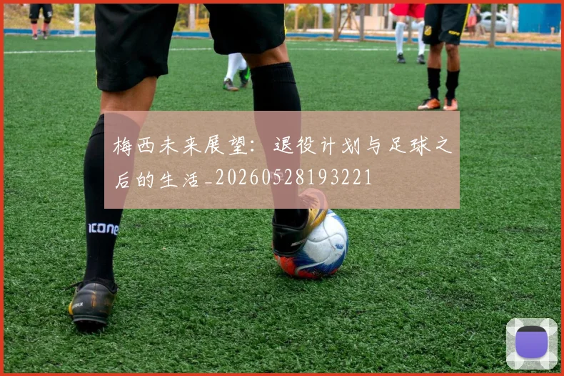 梅西未来展望：退役计划与足球之后的生活_20260528193221