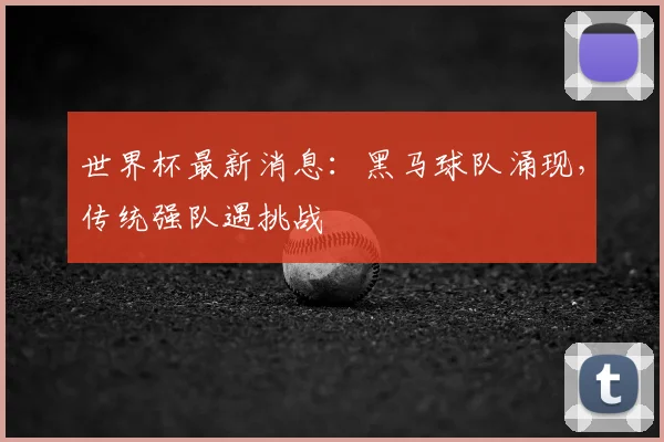 世界杯最新消息：黑马球队涌现，传统强队遇挑战