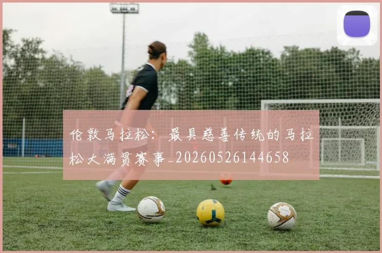 伦敦马拉松:最具慈善传统的马拉松大满贯赛事_20260526144658