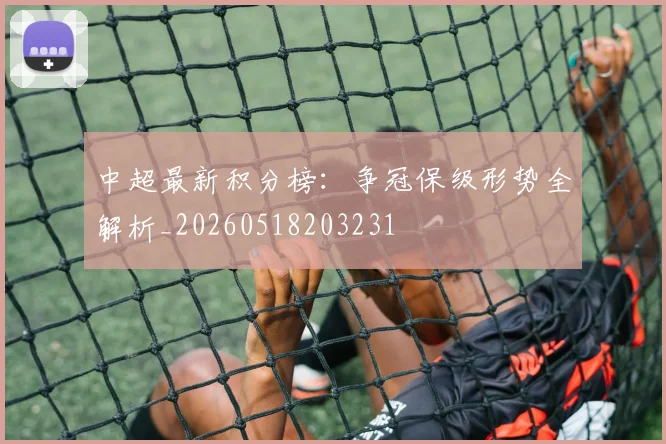 中超最新积分榜:争冠保级形势全解析_20260518203231