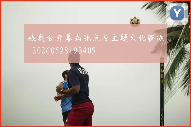 残奥会开幕式亮点与主题文化解读_20260528193409