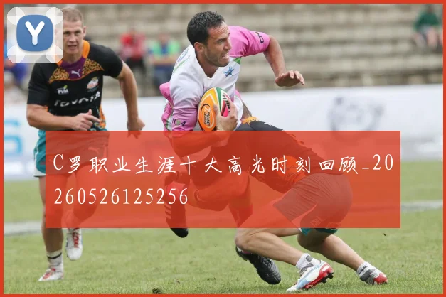 C罗职业生涯十大高光时刻回顾_20260526125256