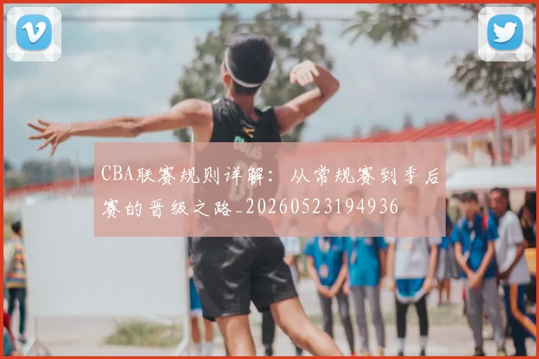 CBA联赛规则详解：从常规赛到季后赛的晋级之路_20260523194936