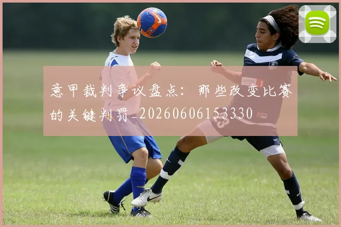 意甲裁判争议盘点：那些改变比赛的关键判罚_20260606153330