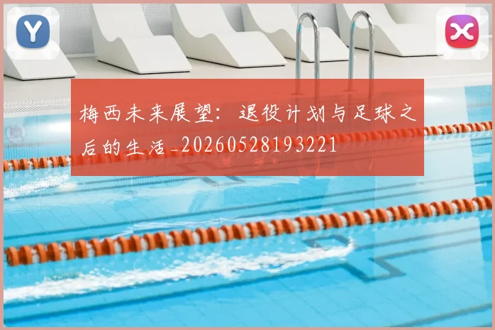 梅西未来展望：退役计划与足球之后的生活_20260528193221